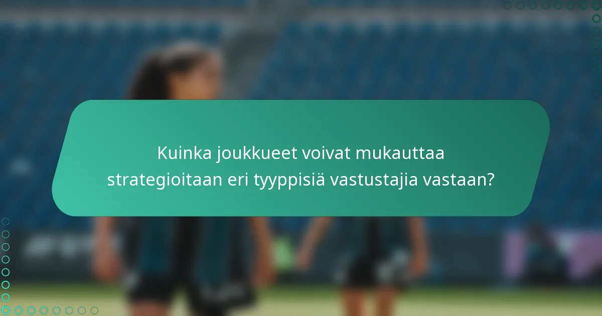 Kuinka joukkueet voivat mukauttaa strategioitaan eri tyyppisiä vastustajia vastaan?
