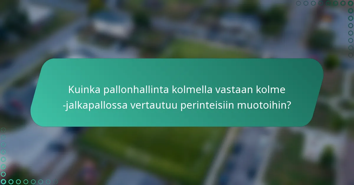 Kuinka pallonhallinta kolmella vastaan kolme -jalkapallossa vertautuu perinteisiin muotoihin?