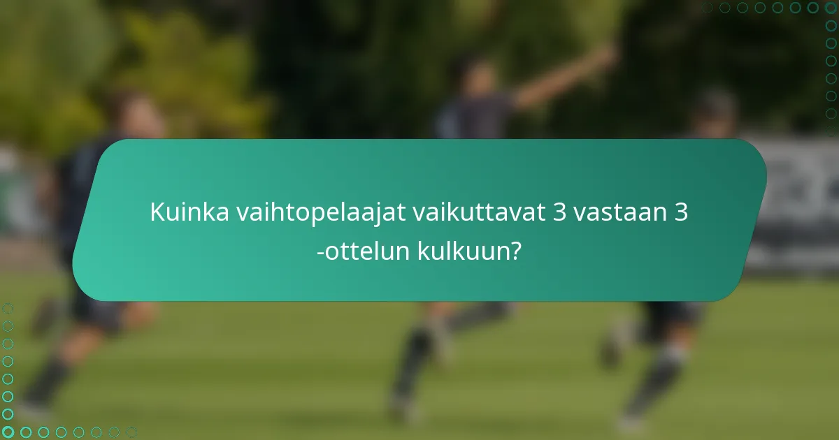 Kuinka vaihtopelaajat vaikuttavat 3 vastaan 3 -ottelun kulkuun?