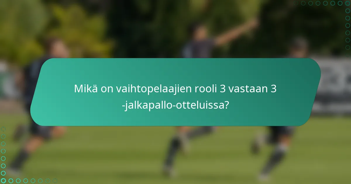 Mikä on vaihtopelaajien rooli 3 vastaan 3 -jalkapallo-otteluissa?