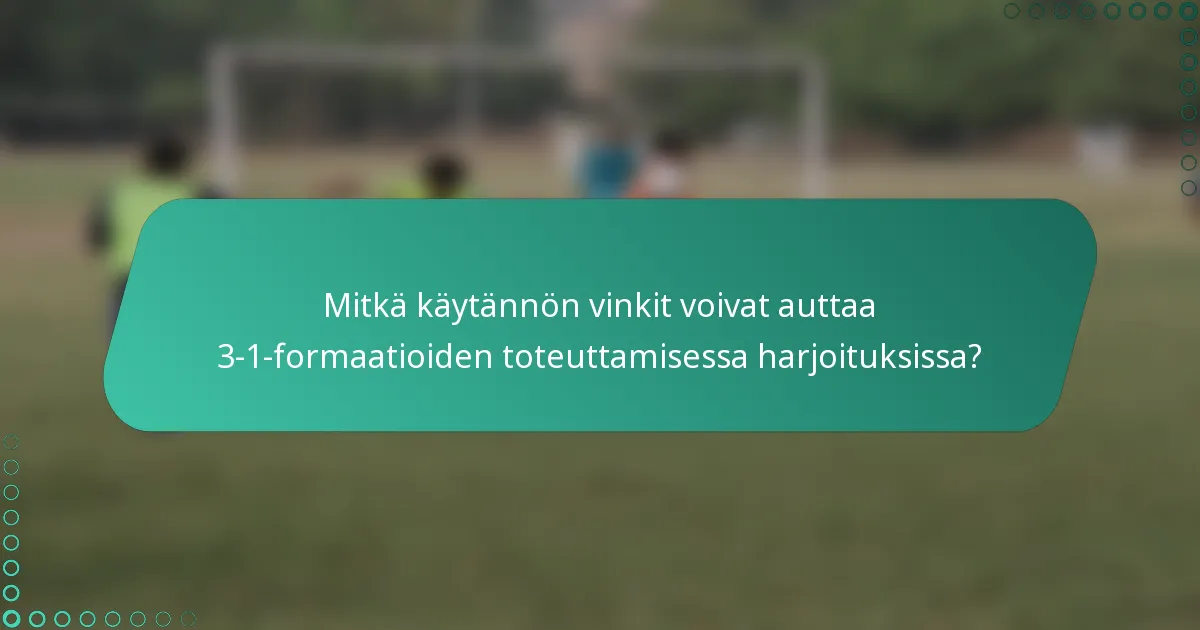 Mitkä käytännön vinkit voivat auttaa 3-1-formaatioiden toteuttamisessa harjoituksissa?