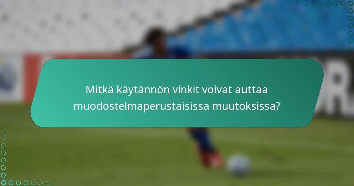 Mitkä käytännön vinkit voivat auttaa muodostelmaperustaisissa muutoksissa?