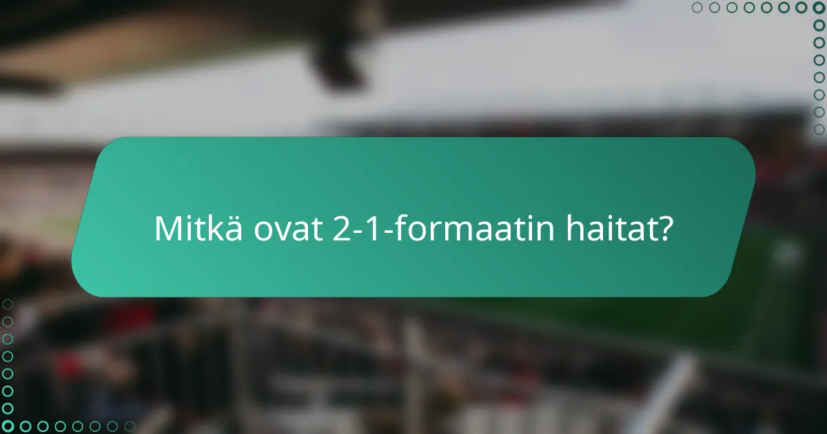 Mitkä ovat 2-1-formaatin haitat?