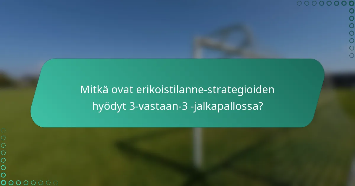 Mitkä ovat erikoistilanne-strategioiden hyödyt 3-vastaan-3 -jalkapallossa?