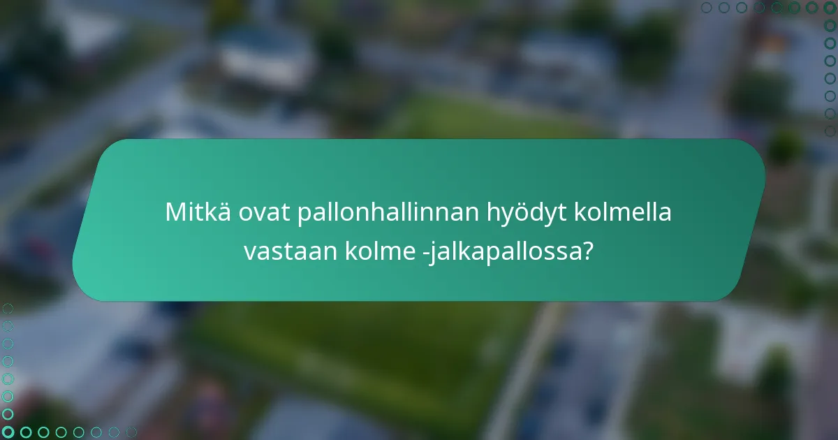 Mitkä ovat pallonhallinnan hyödyt kolmella vastaan kolme -jalkapallossa?