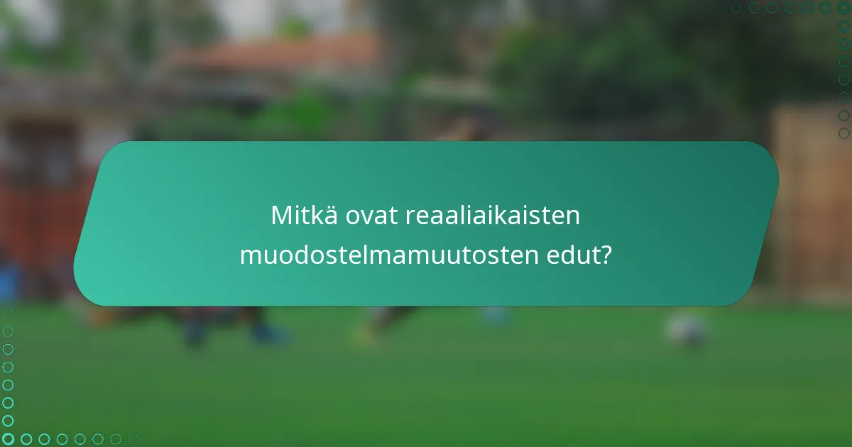 Mitkä ovat reaaliaikaisten muodostelmamuutosten edut?