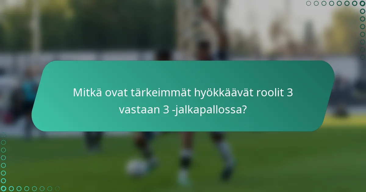 Mitkä ovat tärkeimmät hyökkäävät roolit 3 vastaan 3 -jalkapallossa?