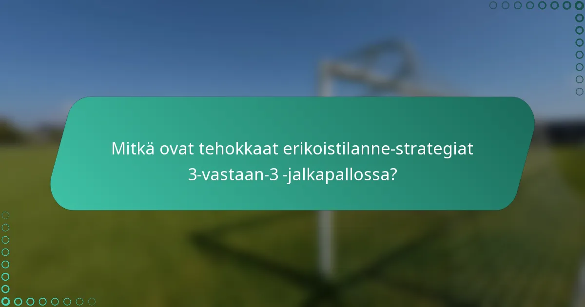 Mitkä ovat tehokkaat erikoistilanne-strategiat 3-vastaan-3 -jalkapallossa?