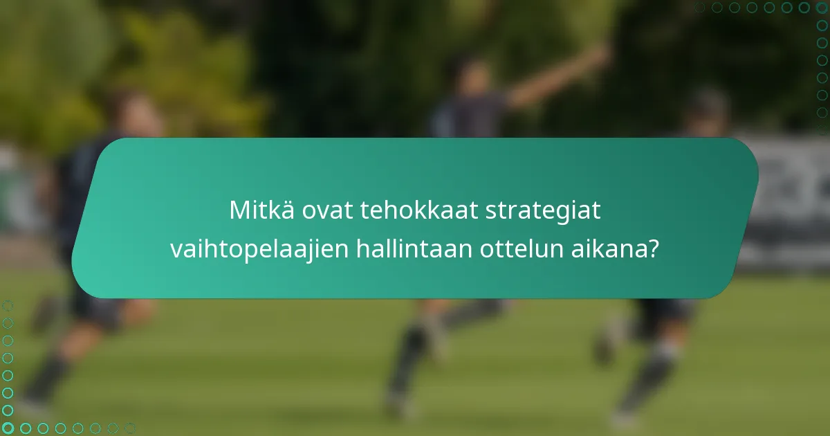 Mitkä ovat tehokkaat strategiat vaihtopelaajien hallintaan ottelun aikana?