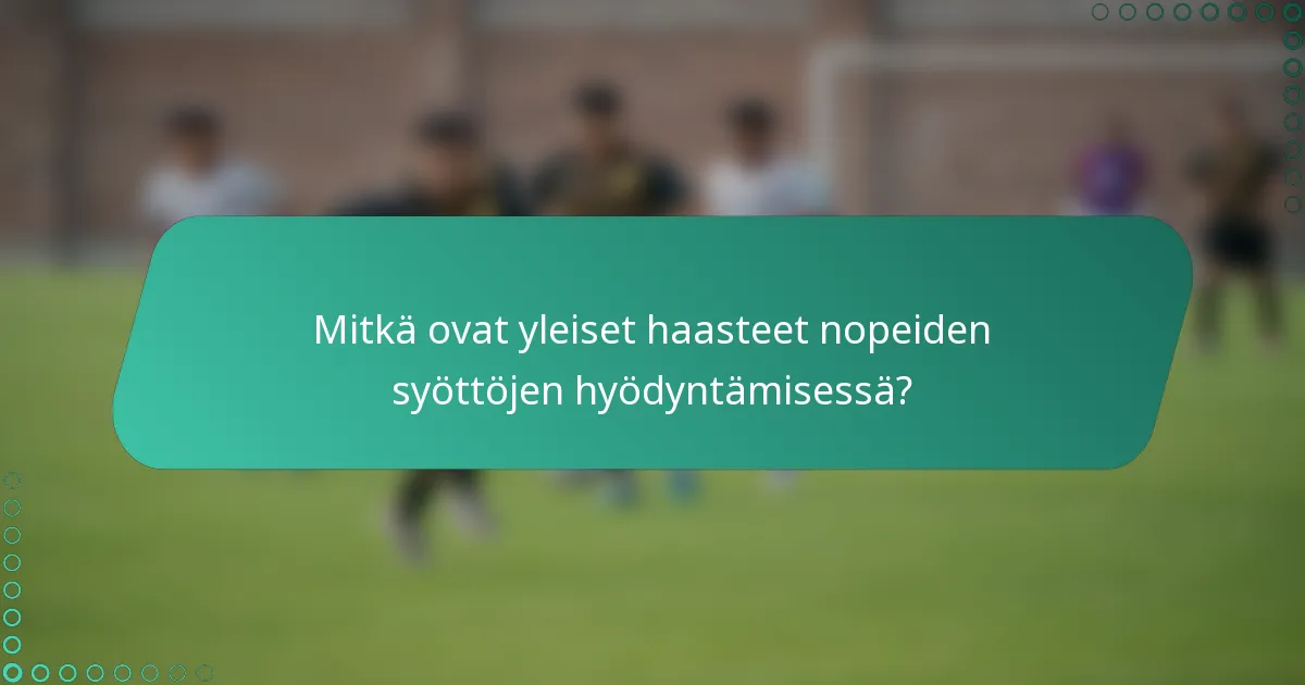 Mitkä ovat yleiset haasteet nopeiden syöttöjen hyödyntämisessä?